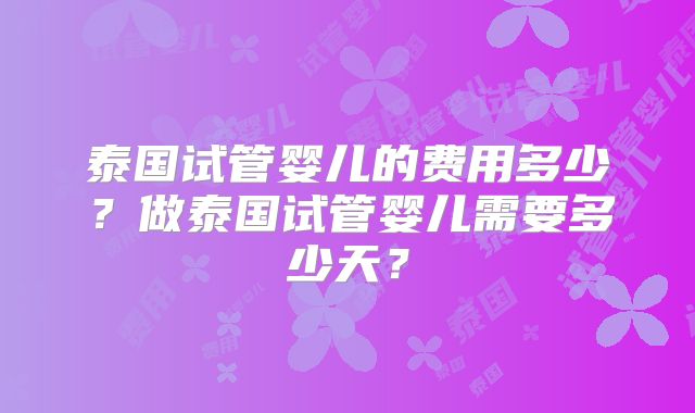 泰国试管婴儿的费用多少?做泰国试管婴儿需要多少天?