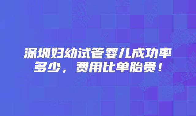 深圳妇幼试管婴儿成功率多少，费用比单胎贵！