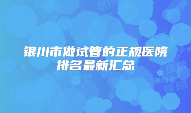 银川市做试管的正规医院排名最新汇总