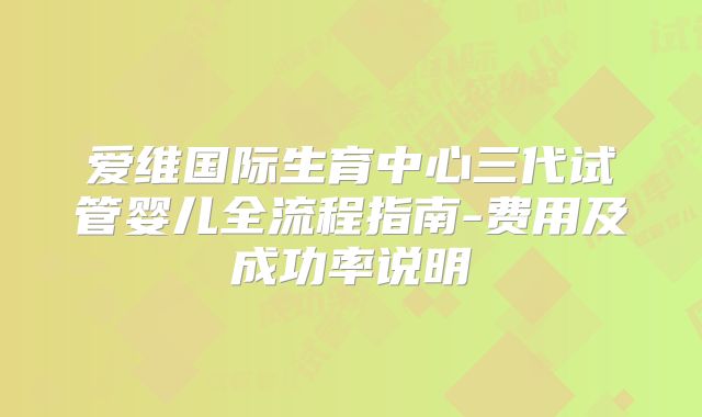 爱维国际生育中心三代试管婴儿全流程指南-费用及成功率说明