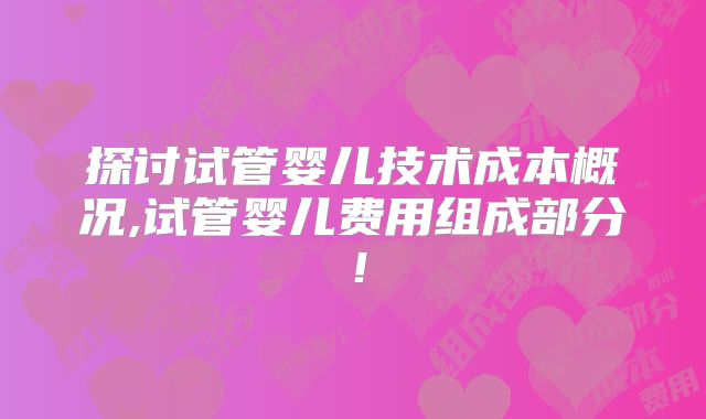 探讨试管婴儿技术成本概况,试管婴儿费用组成部分！