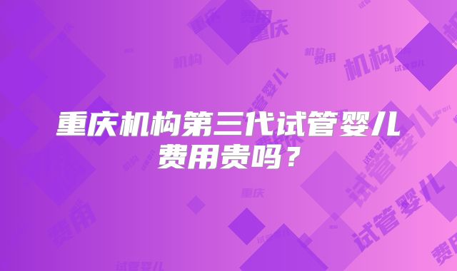 重庆机构第三代试管婴儿费用贵吗？