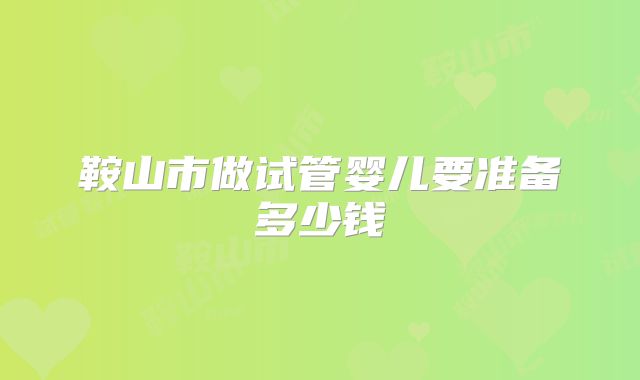 鞍山市做试管婴儿要准备多少钱