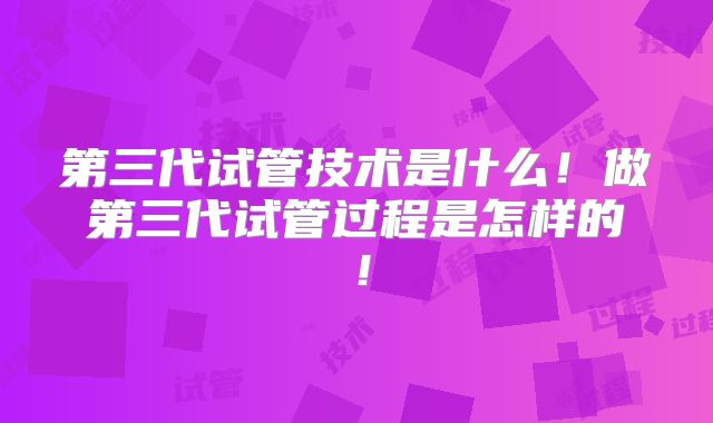 第三代试管技术是什么！做第三代试管过程是怎样的！