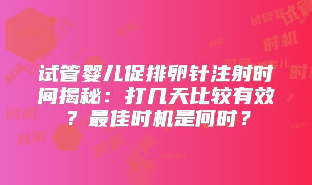 试管婴儿促排卵针注射时间揭秘：打几天比较有效？最佳时机是何时？