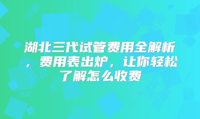 湖北三代试管费用全解析,费用表出炉,让你轻松了解怎么收费