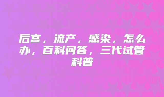 后宫,流产,感染,怎么办,百科问答,三代试管科普