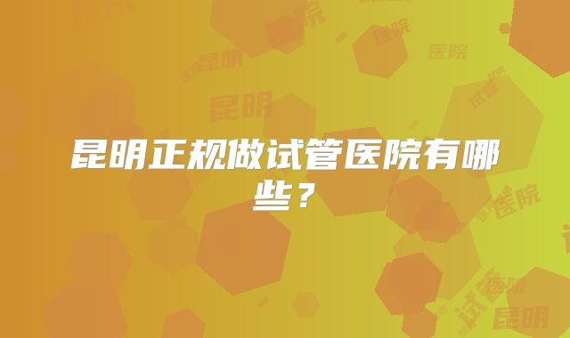 昆明正规做试管医院有哪些？