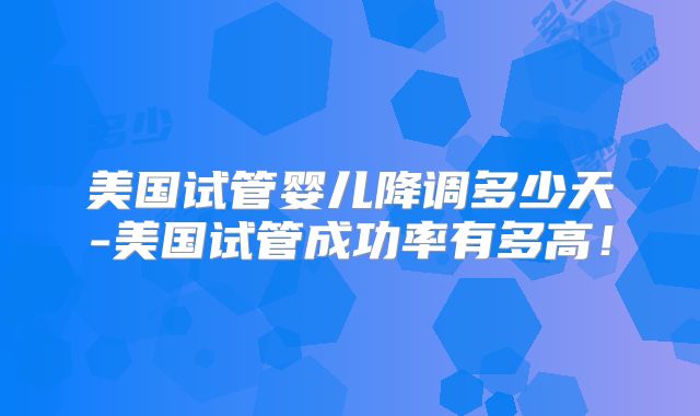 美国试管婴儿降调多少天-美国试管成功率有多高!