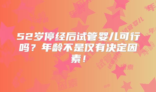 52岁停经后试管婴儿可行吗？年龄不是仅有决定因素！
