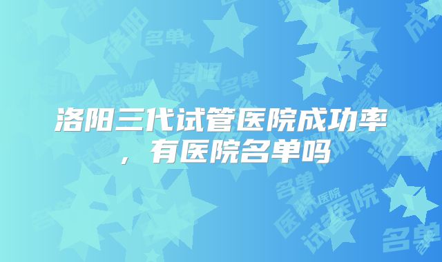 洛阳三代试管医院成功率，有医院名单吗