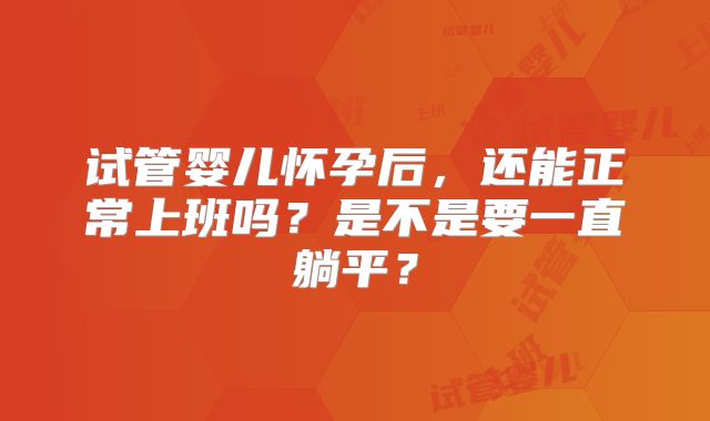 试管婴儿怀孕后,还能正常上班吗?是不是要一直躺平?