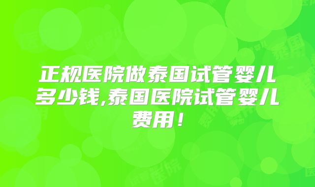 正规医院做泰国试管婴儿多少钱,泰国医院试管婴儿费用！