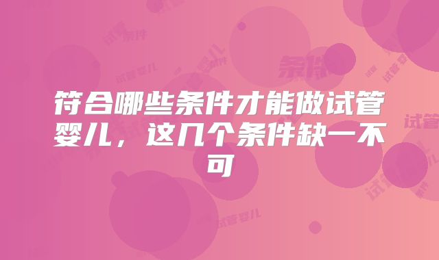 符合哪些条件才能做试管婴儿,这几个条件缺一不可