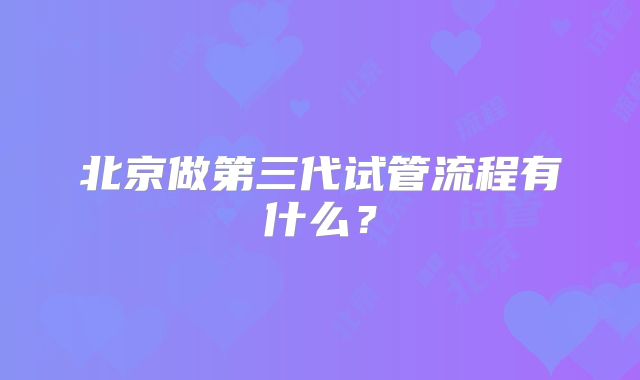北京做第三代试管流程有什么？