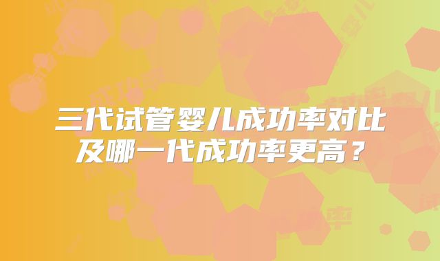 三代试管婴儿成功率对比及哪一代成功率更高？