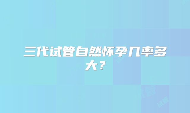 三代试管自然怀孕几率多大?