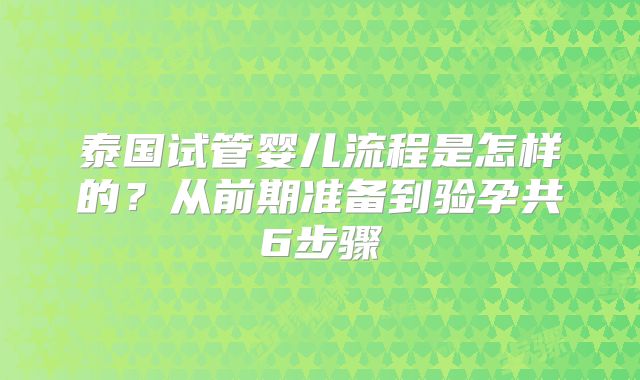 泰国试管婴儿流程是怎样的？从前期准备到验孕共6步骤