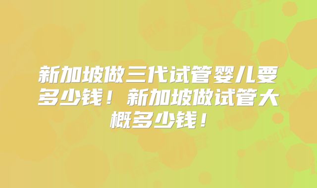 新加坡做三代试管婴儿要多少钱！新加坡做试管大概多少钱！