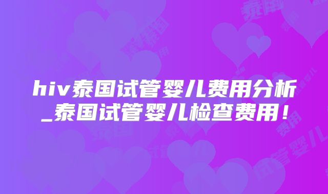 hiv泰国试管婴儿费用分析_泰国试管婴儿检查费用！