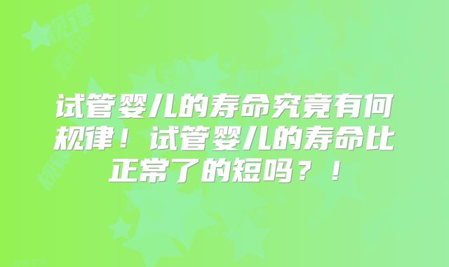 试管婴儿的寿命究竟有何规律！试管婴儿的寿命比正常了的短吗？！