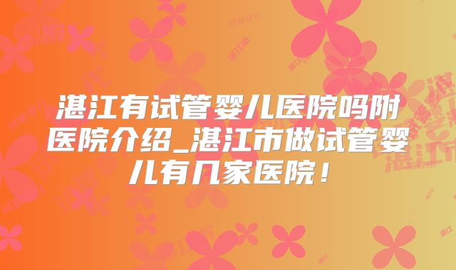 湛江有试管婴儿医院吗附医院介绍_湛江市做试管婴儿有几家医院!