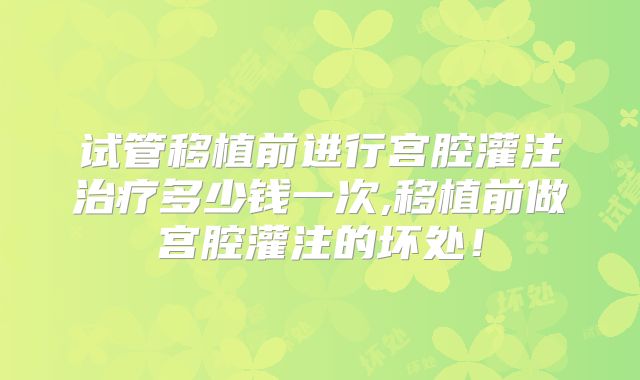 试管移植前进行宫腔灌注治疗多少钱一次,移植前做宫腔灌注的坏处！