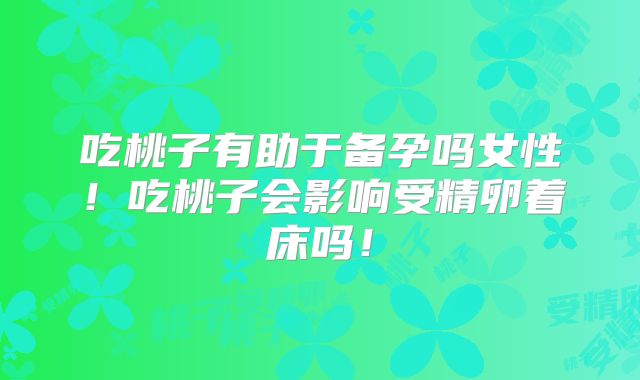 吃桃子有助于备孕吗女性！吃桃子会影响受精卵着床吗！