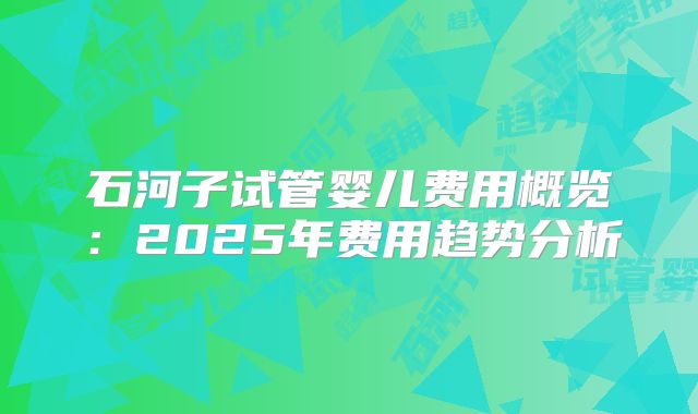 石河子试管婴儿费用概览：2025年费用趋势分析
