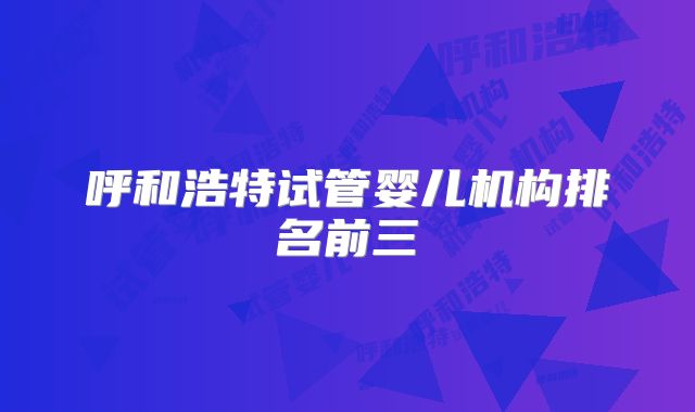 呼和浩特试管婴儿机构排名前三