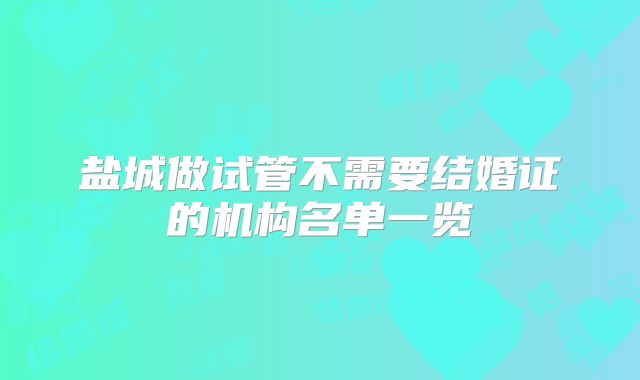 盐城做试管不需要结婚证的机构名单一览