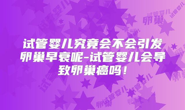 试管婴儿究竟会不会引发卵巢早衰呢-试管婴儿会导致卵巢癌吗！