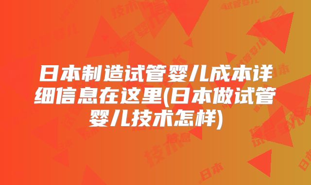 日本制造试管婴儿成本详细信息在这里(日本做试管婴儿技术怎样)