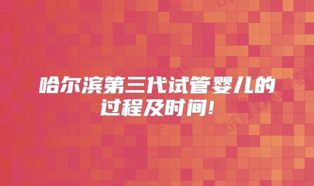 哈尔滨第三代试管婴儿的过程及时间!