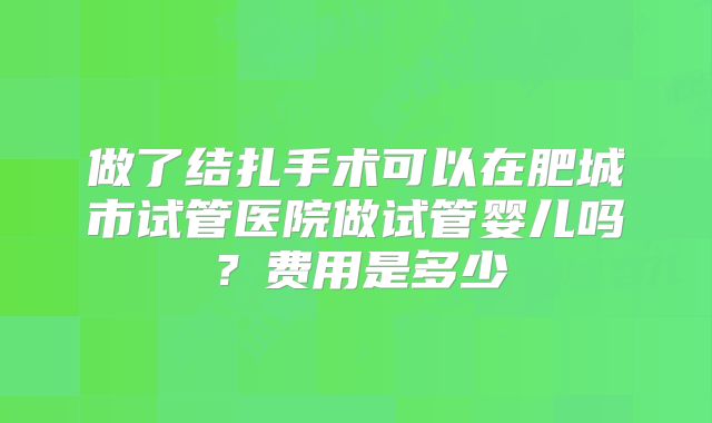 做了结扎手术可以在肥城市试管医院做试管婴儿吗?费用是多少
