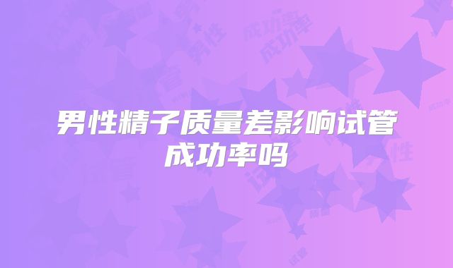 男性精子质量差影响试管成功率吗