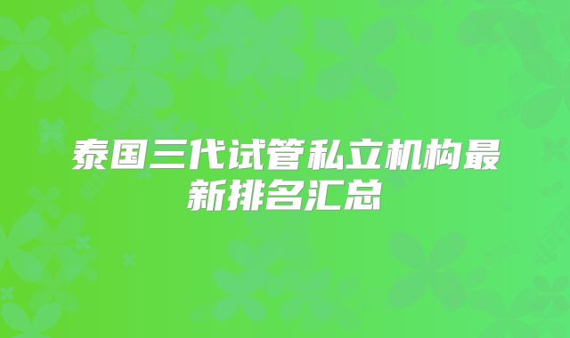 泰国三代试管私立机构最新排名汇总