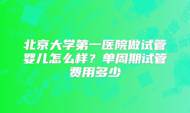 北京大学第一医院做试管婴儿怎么样？单周期试管费用多少