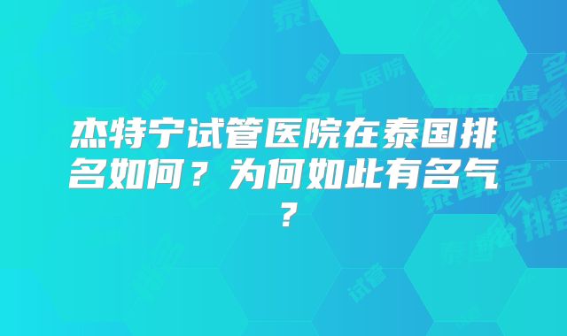杰特宁试管医院在泰国排名如何?为何如此有名气?