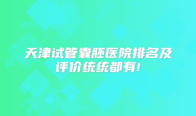天津试管囊胚医院排名及评价统统都有!