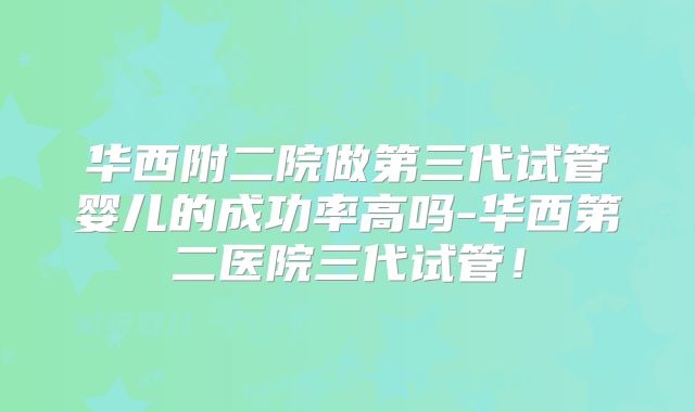 华西附二院做第三代试管婴儿的成功率高吗-华西第二医院三代试管！