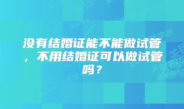 没有结婚证能不能做试管，不用结婚证可以做试管吗？