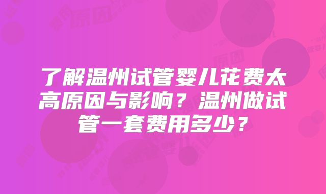 了解温州试管婴儿花费太高原因与影响?温州做试管一套费用多少?