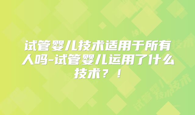 试管婴儿技术适用于所有人吗-试管婴儿运用了什么技术？！