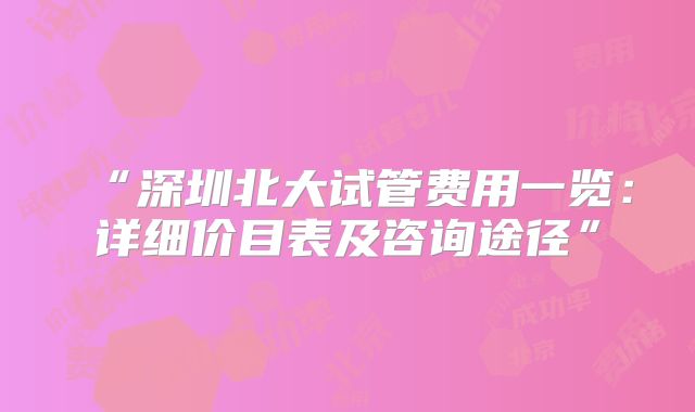 “深圳北大试管费用一览：详细价目表及咨询途径”