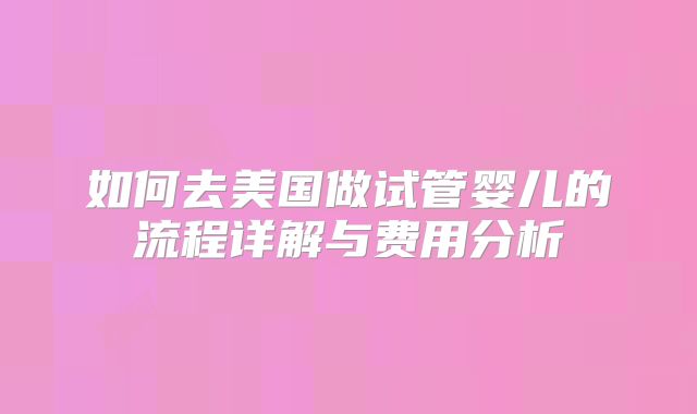 如何去美国做试管婴儿的流程详解与费用分析