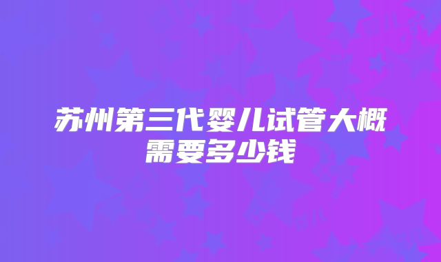 苏州第三代婴儿试管大概需要多少钱