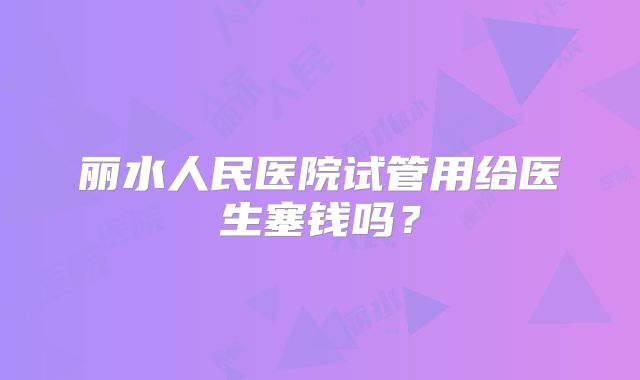 丽水人民医院试管用给医生塞钱吗?