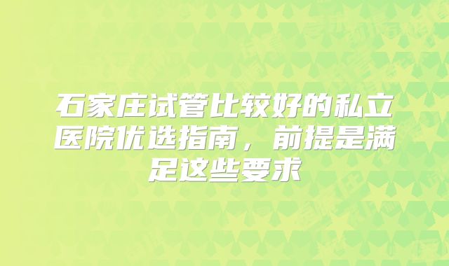 石家庄试管比较好的私立医院优选指南，前提是满足这些要求