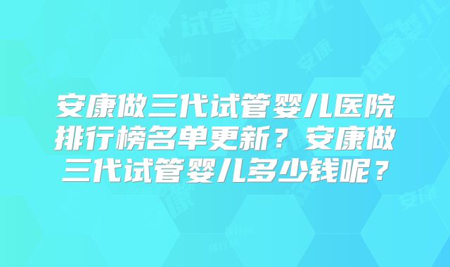 安康做三代试管婴儿医院排行榜名单更新?安康做三代试管婴儿多少钱呢?